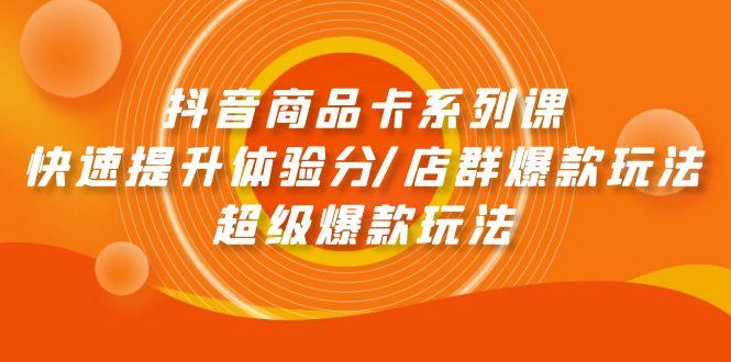 (9988期)抖音商品卡系列课：快速提升体验分/店群爆款玩法/超级爆款玩法-腾渊网创