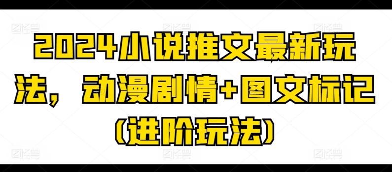 2024小说推文最新玩法，动漫剧情+图文标记(进阶玩法)-腾渊网创