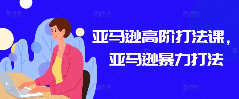 亚马逊高阶打法课，亚马逊暴力打法-腾渊网创