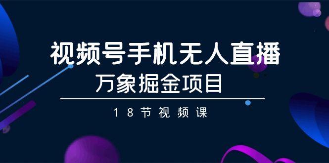 视频号手机无人直播-万象掘金项目(18节视频课)-腾渊网创