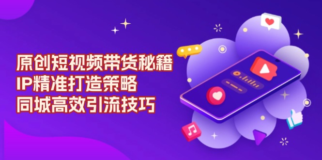 原创 短视频带货秘籍，IP精准打造策略，同城高效引流技巧-腾渊网创