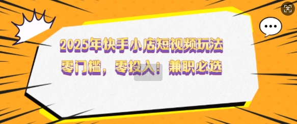 2025年快手小店短视频玩法，零门槛，零投入，兼职必选【揭秘】-腾渊网创