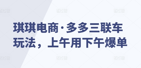 琪琪电商·多多三联车玩法，上午用下午爆单-腾渊网创