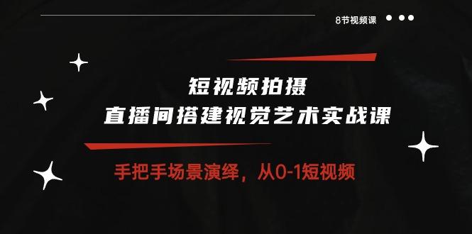 短视频拍摄+直播间搭建视觉艺术实战课：手把手场景演绎 从0-1短视频-8节课-腾渊论坛