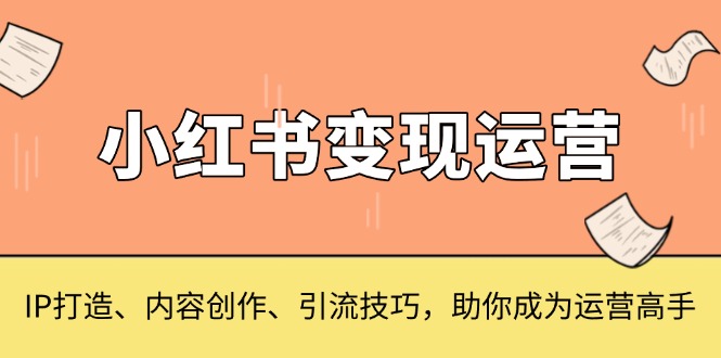 小红书变现运营，IP打造、内容创作、引流技巧，助你成为运营高手-腾渊网创