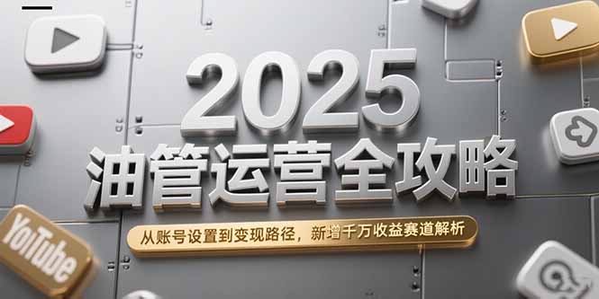 2025油管运营全攻略，从账号设置到变现路径，新增千万收益赛道解析-腾渊网创