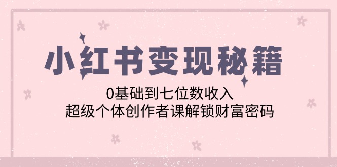 小红书变现秘籍：0基础到七位数收入，超级个体创作者课解锁财富密码-腾渊论坛