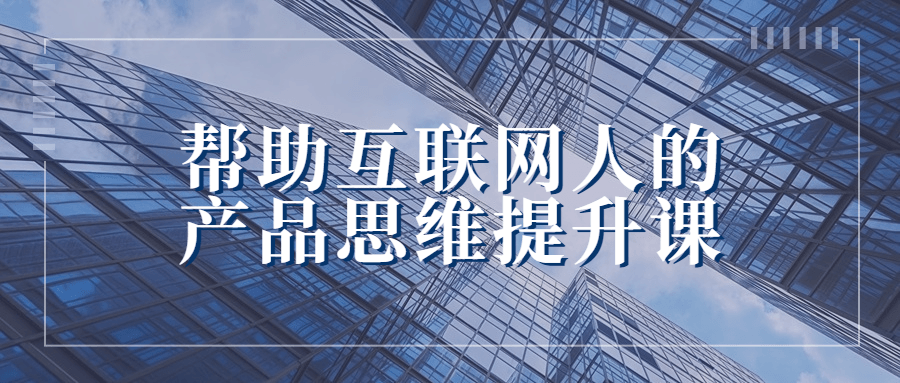 帮助互联网人的产品思维提升课-腾渊论坛