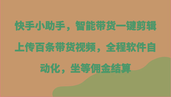 快手小助手，智能带货一键剪辑上传百条带货视频，全程软件自动化，坐等佣金结算-腾渊网创