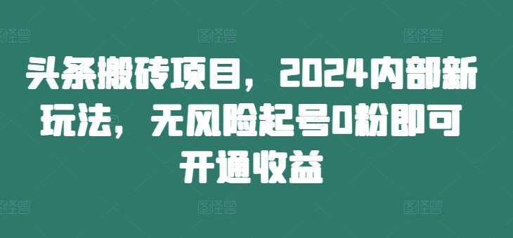 头条搬砖项目，2024内部新玩法，无风险起号0粉即可开通收益-腾渊网创