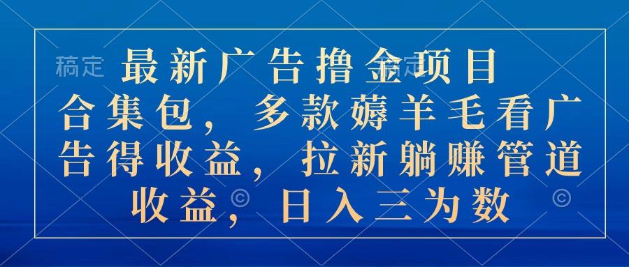 最新广告撸金项目合集包，多款薅羊毛看广告收益 拉新管道收益，日入三为数-腾渊网创