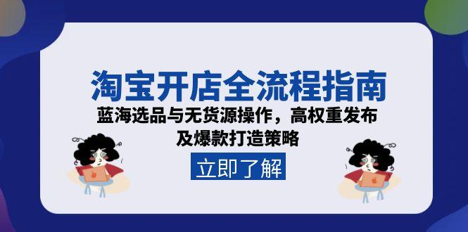 淘宝开店全流程指南，蓝海选品与无货源操作，高权重发布及爆款打造策略-腾渊网创