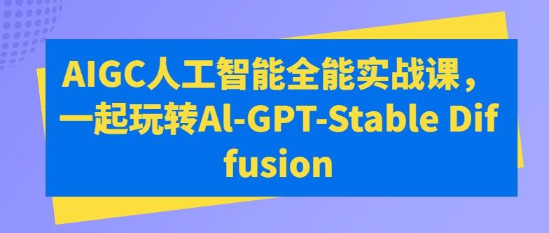 AIGC人工智能全能实战课，一起玩转Al-GPT-Stable Diffusion-腾渊网创