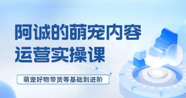 萌宠短视频运营实操课，​萌宠好物带货基础到进阶-腾渊论坛