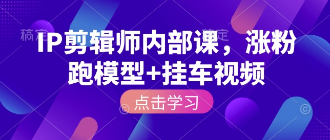 IP剪辑师内部课，涨粉跑模型+挂车视频-腾渊网创