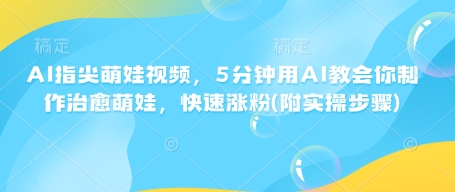 AI指尖萌娃视频，5分钟用AI教会你制作治愈萌娃，快速涨粉(附实操步骤)-腾渊网创