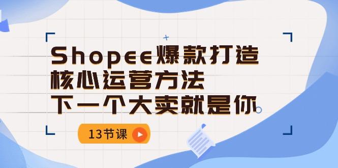 Shopee-爆款打造核心运营方法，下一个大卖就是你(13节课-腾渊论坛