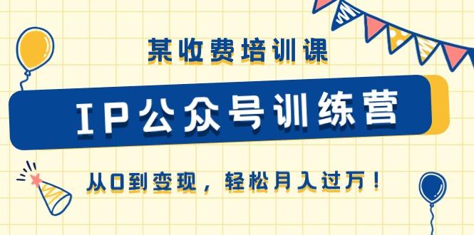 某收费培训课《IP公众号训练营》从0到变现，轻松月入过万！-腾渊网创