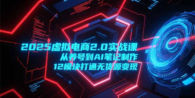 2025虚拟电商2.0实战课，从养号到AI笔记制作，12模块打通无货源变现-腾渊网创