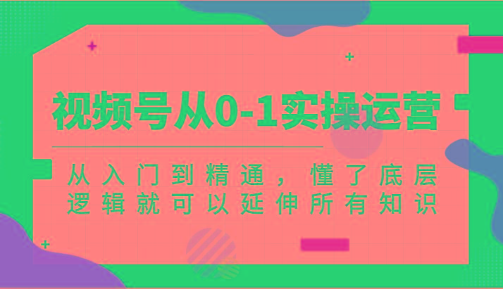 视频号从0-1实操运营，从入门到精通，懂了底层逻辑就可以延伸所有知识(更新2024.7)-腾渊网创