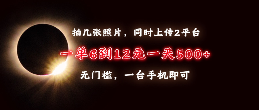 拍几张照片，同时上传2平台，一单6到12元，一天轻松500+，无门槛，一台...-腾渊网创