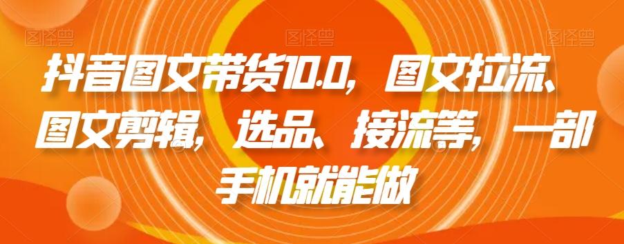 抖音图文带货10.0，图文拉流、图文剪辑，选品、接流等，一部手机就能做-腾渊网创