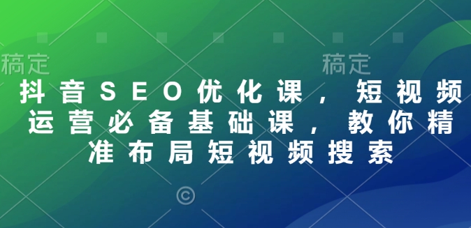 抖音SEO优化课，短视频运营必备基础课，教你精准布局短视频搜索-腾渊网创