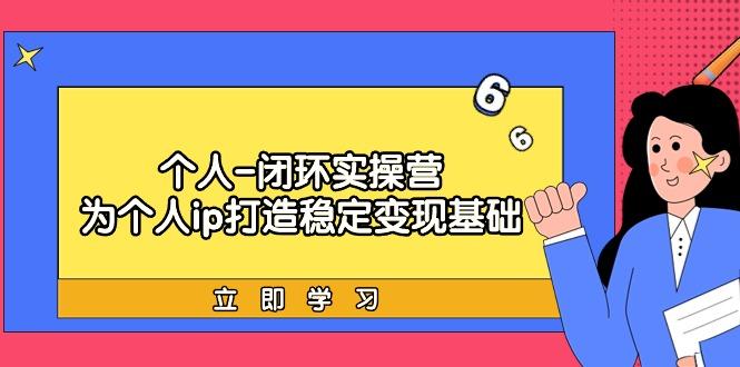 (9331期)个人-闭环实操营：为个人ip打造稳定变现基础，从价值定位/爆款打造/产品...-腾渊网创