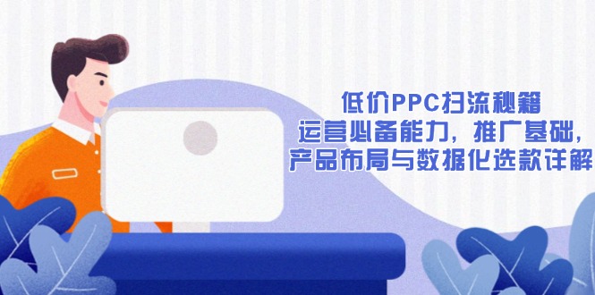 低价PPC扫流秘籍：运营必备能力, 推广基础, 产品布局与数据化选款详解-腾渊网创