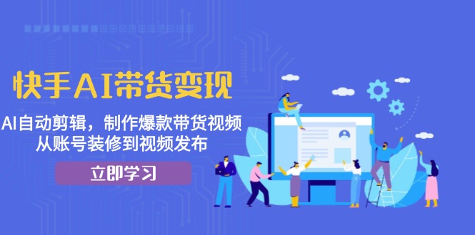快手AI带货变现：AI自动剪辑，制作爆款带货视频，从账号装修到视频发布-腾渊网创