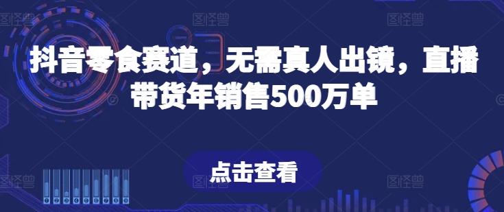 抖音零食赛道，无需真人出镜，直播带货年销售500万单【揭秘】-腾渊论坛