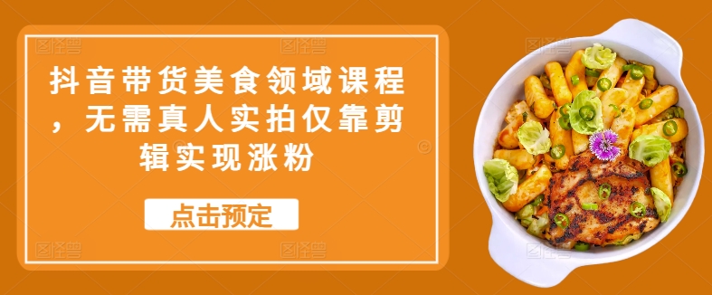 抖音带货美食领域课程，无需真人实拍仅靠剪辑实现涨粉-腾渊论坛