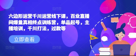 六边形运营千川运营线下课，百业直播间爆量真相终点训练营，单品起号，主播培训，千川打法，过款等-腾渊网创