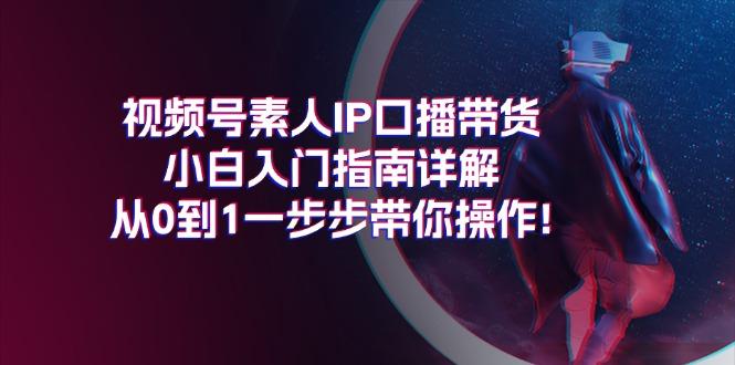 视频号素人IP口播带货小白入门指南详解，从0到1一步步带你操作!-腾渊网创