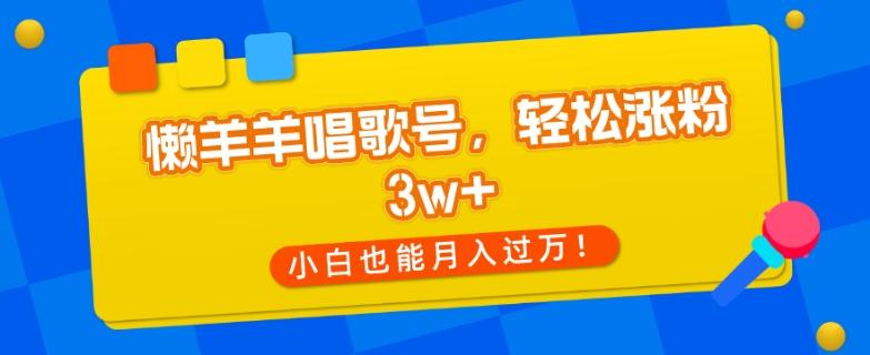 懒羊羊唱歌号，轻松涨粉3w+，小白也能轻松月入过万！-腾渊网创