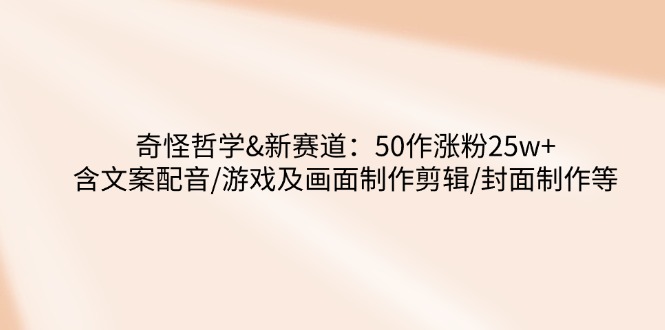 奇怪哲学-新赛道：50作涨粉25w+含文案配音/游戏及画面制作剪辑/封面制作等-腾渊网创