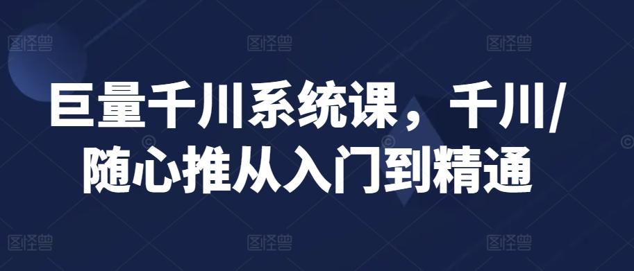 巨量千川系统课，千川/随心推从入门到精通-腾渊网创