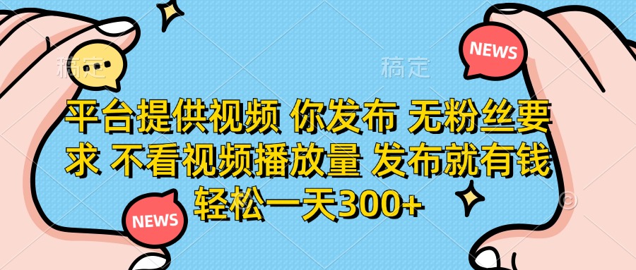 平台提供视频 你发布 无粉丝要求 不看视频播放量 发布就有钱 轻松一天300+-腾渊网创