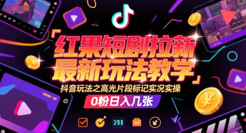 红果短剧拉新最新玩法教学，抖音玩法之高光片段标记实况实操，0粉日入几张-腾渊网创