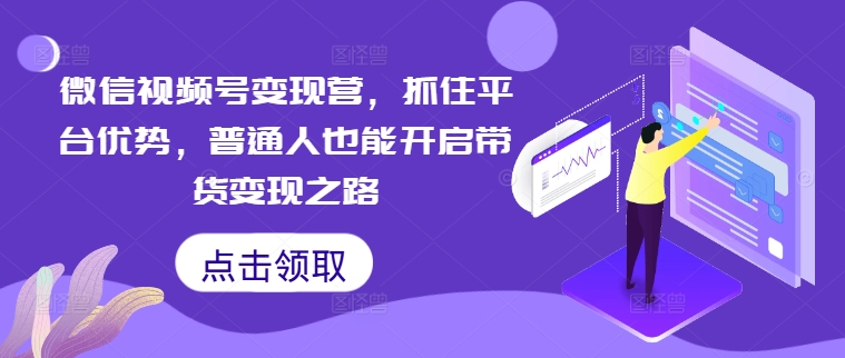微信视频号变现营，抓住平台优势，普通人也能开启带货变现之路-腾渊网创