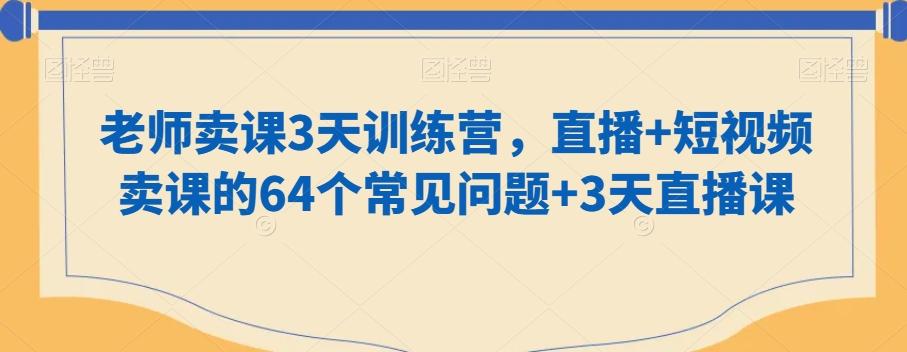 老师卖课3天训练营，直播+短视频卖课的64个常见问题+3天直播课-腾渊网创