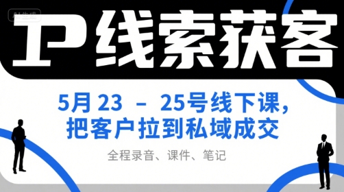 IP线索获客5月23-25号线下课，把客户拉到私域成交(录音+课件+笔记)-腾渊网创