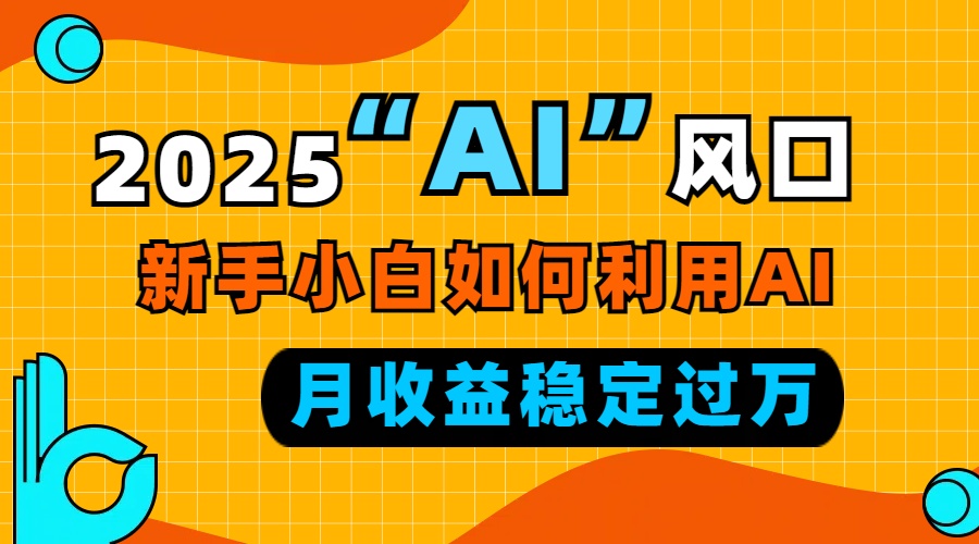 2025“ AI ”风口，新手小白如何利用ai，每月收益稳定过万-腾渊网创