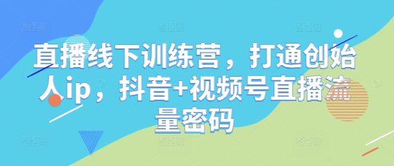直播线下训练营，打通创始人ip，抖音+视频号直播流量密码-腾渊网创
