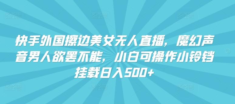 快手外国擦边美女无人直播，魔幻声音男人欲罢不能，小白可操作小铃铛挂载日入500+【揭秘】-腾渊论坛