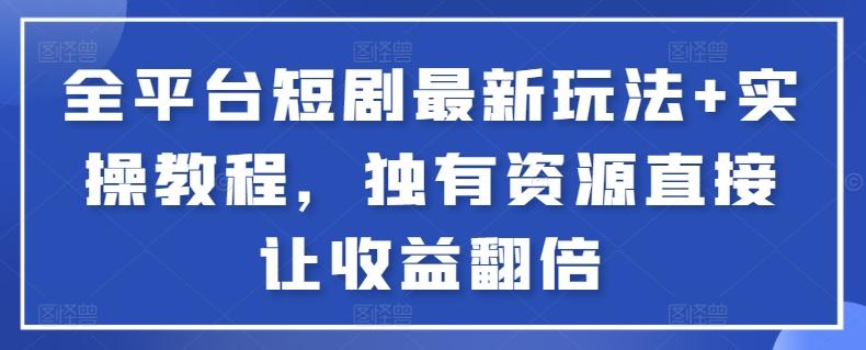 全平台短剧最新玩法+实操教程，独有资源直接让收益翻倍【揭秘】-腾渊网创