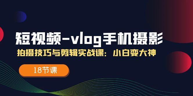短视频-vlog手机摄影：拍摄技巧与剪辑实战课：小白变大神(18节课-腾渊网创