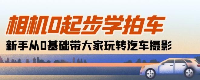 相机0起步学拍车：新手从0基础带大家玩转汽车摄影(18节课)-腾渊论坛