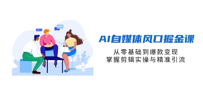 AI自媒体风口掘金课，从零基础到爆款变现，掌握剪辑实操与精准引流-腾渊论坛