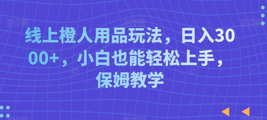 线上橙人用品玩法，日入3000+，小白也能轻松上手，保姆教学【揭秘】-腾渊论坛